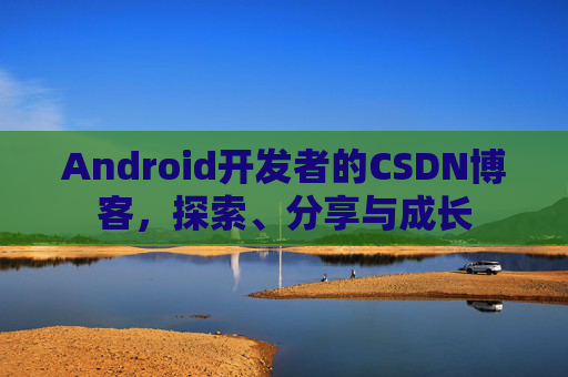 Android开发者的CSDN博客,探索、分享与成长